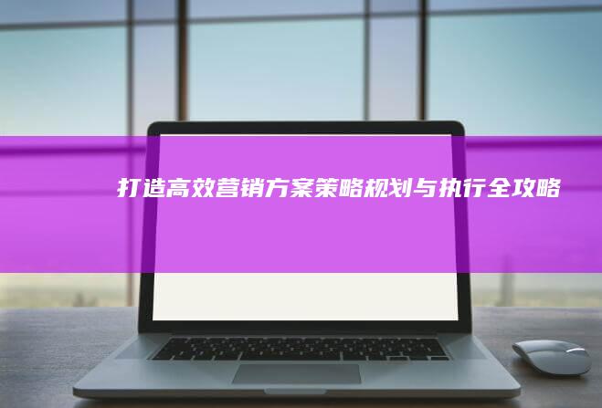 打造高效营销方案：策略规划与执行全攻略